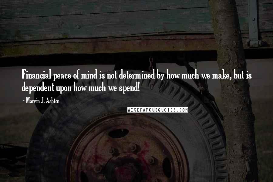 Marvin J. Ashton Quotes: Financial peace of mind is not determined by how much we make, but is dependent upon how much we spend!