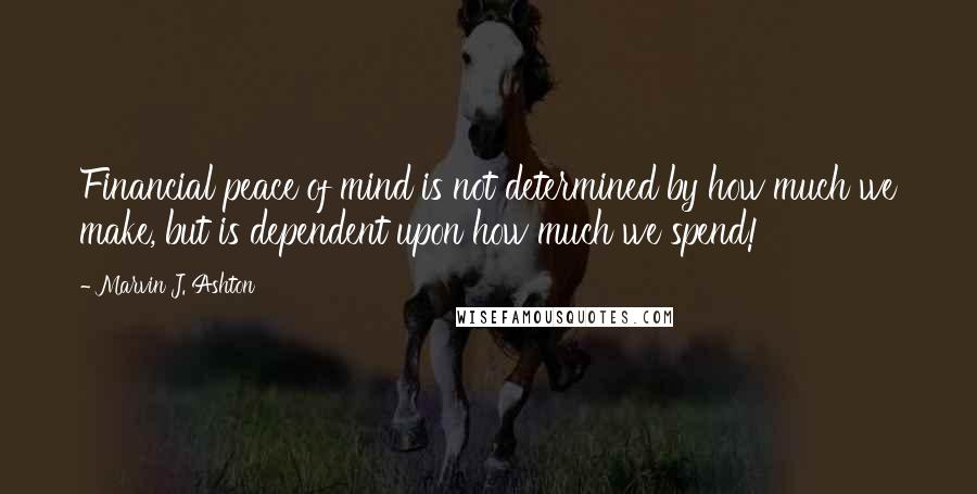 Marvin J. Ashton Quotes: Financial peace of mind is not determined by how much we make, but is dependent upon how much we spend!