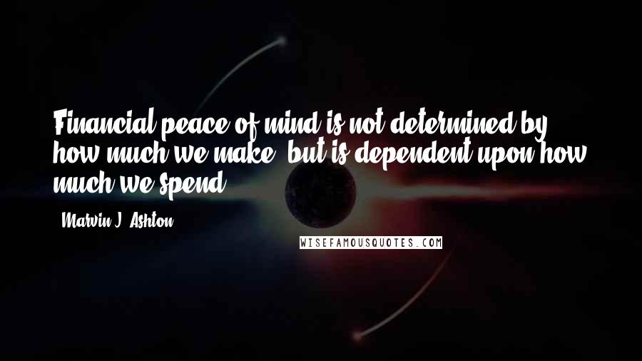 Marvin J. Ashton Quotes: Financial peace of mind is not determined by how much we make, but is dependent upon how much we spend!