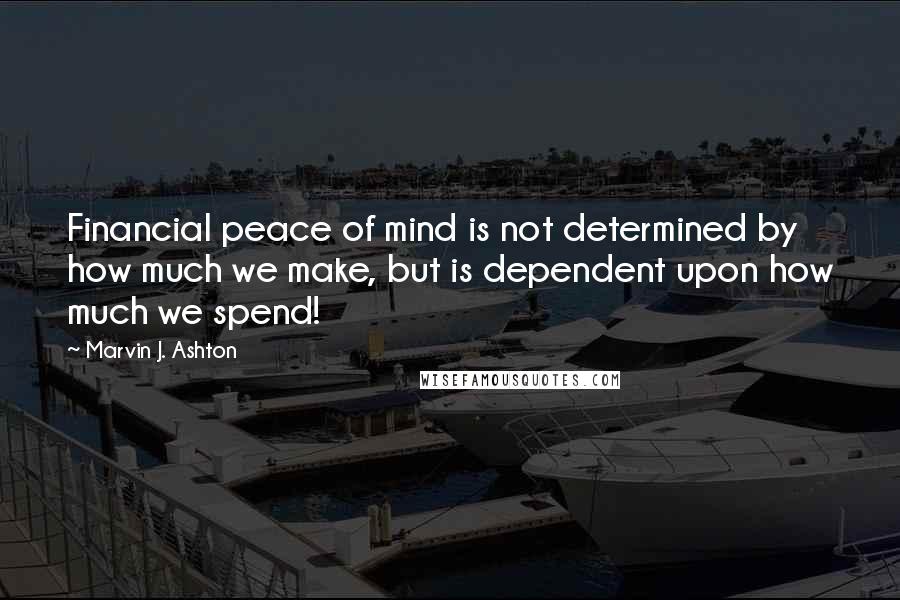 Marvin J. Ashton Quotes: Financial peace of mind is not determined by how much we make, but is dependent upon how much we spend!