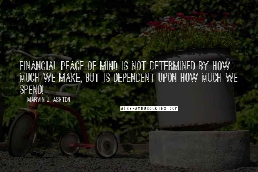 Marvin J. Ashton Quotes: Financial peace of mind is not determined by how much we make, but is dependent upon how much we spend!