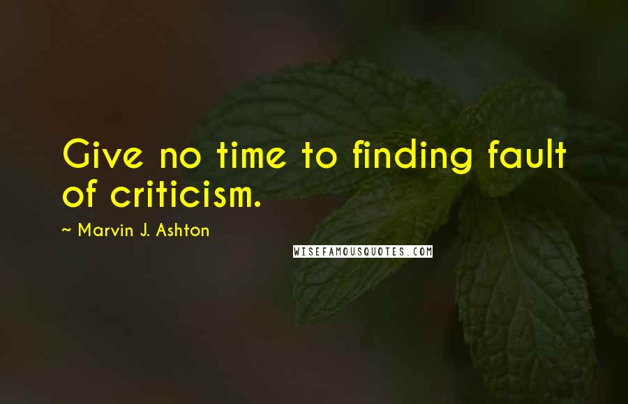 Marvin J. Ashton Quotes: Give no time to finding fault of criticism.
