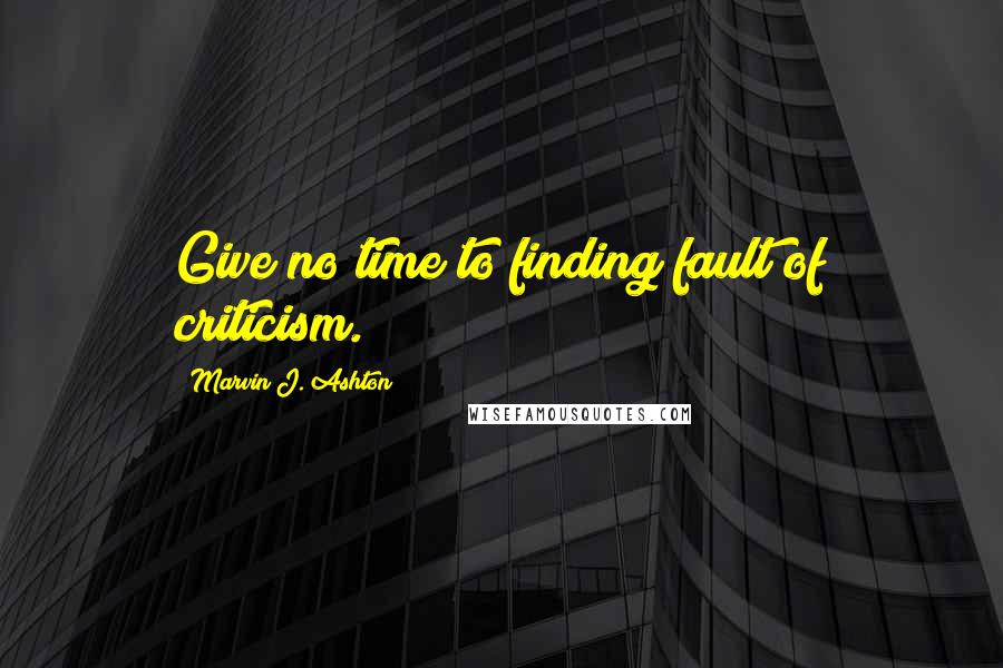 Marvin J. Ashton Quotes: Give no time to finding fault of criticism.