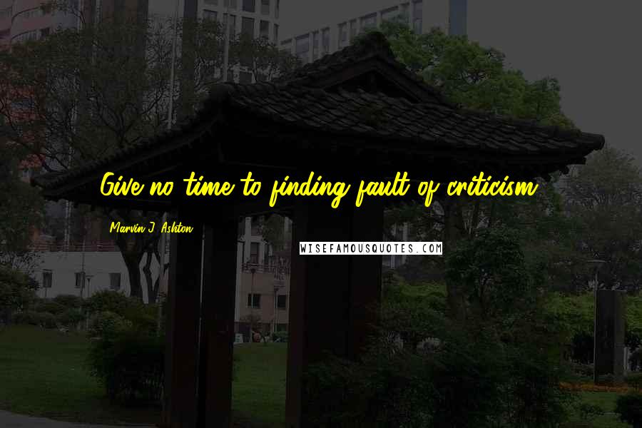 Marvin J. Ashton Quotes: Give no time to finding fault of criticism.