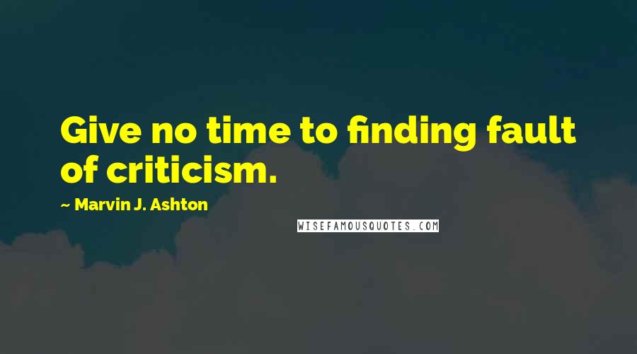 Marvin J. Ashton Quotes: Give no time to finding fault of criticism.