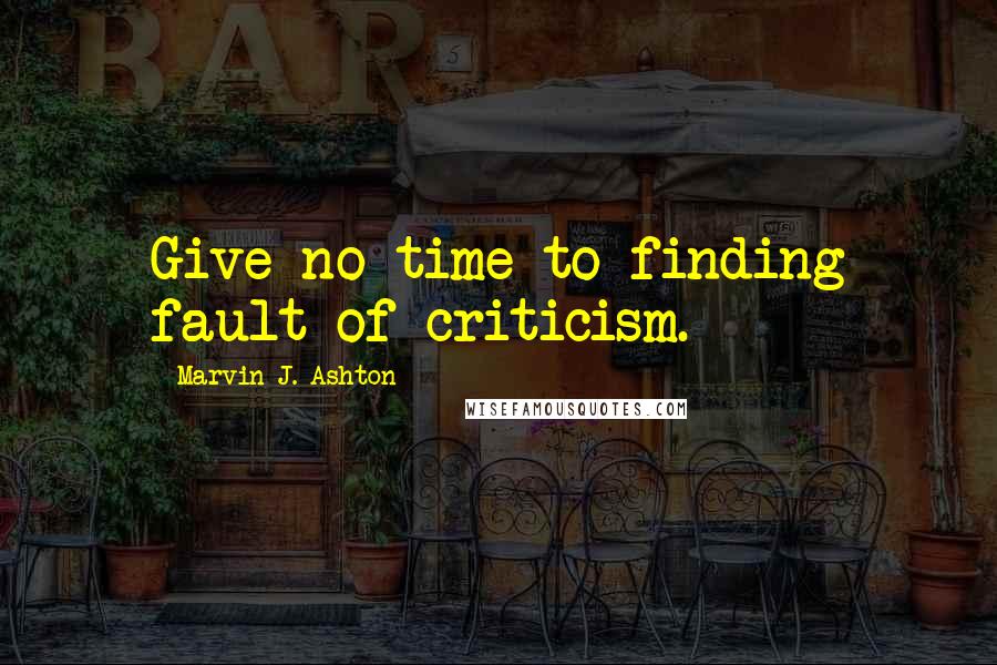 Marvin J. Ashton Quotes: Give no time to finding fault of criticism.