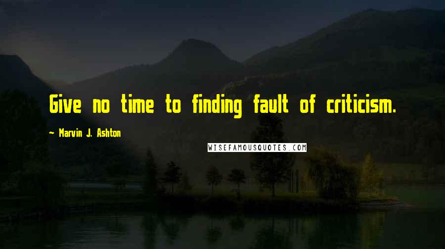 Marvin J. Ashton Quotes: Give no time to finding fault of criticism.