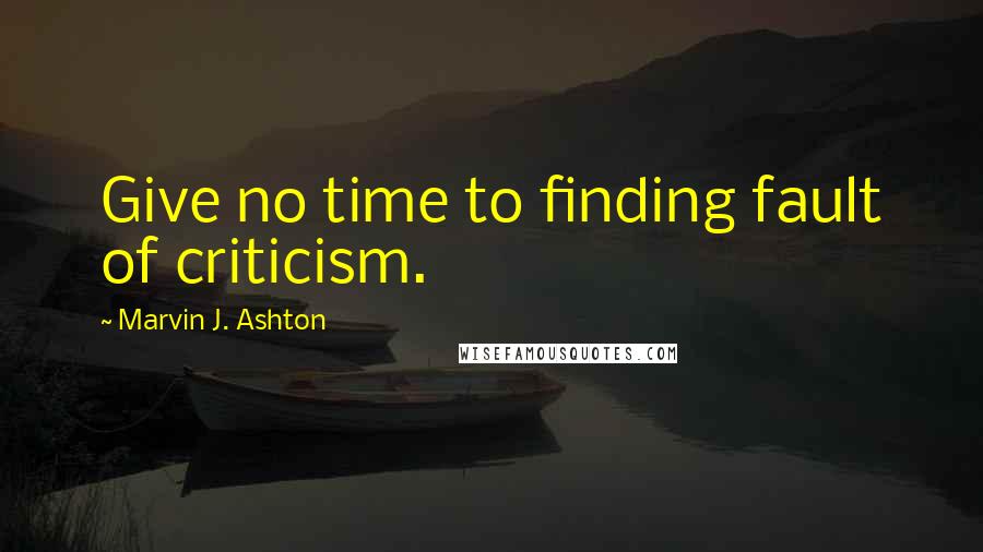 Marvin J. Ashton Quotes: Give no time to finding fault of criticism.