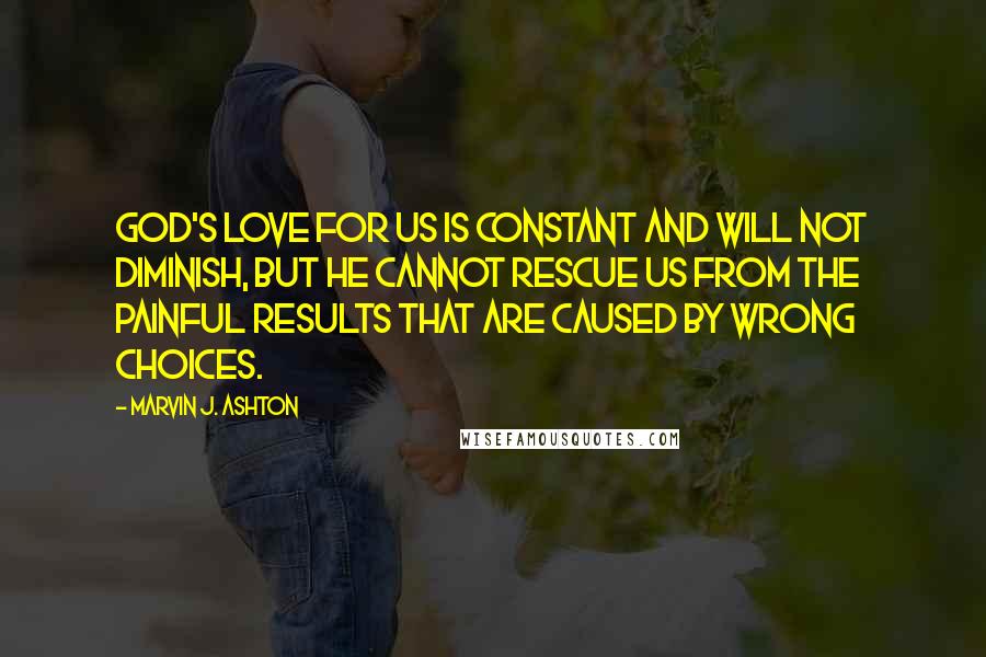 Marvin J. Ashton Quotes: God's love for us is constant and will not diminish, but he cannot rescue us from the painful results that are caused by wrong choices.