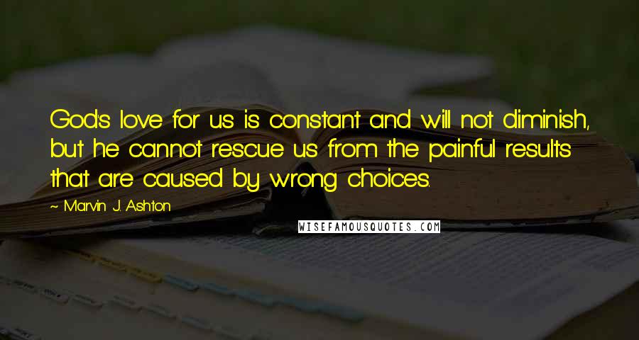 Marvin J. Ashton Quotes: God's love for us is constant and will not diminish, but he cannot rescue us from the painful results that are caused by wrong choices.