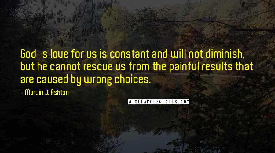 Marvin J. Ashton Quotes: God's love for us is constant and will not diminish, but he cannot rescue us from the painful results that are caused by wrong choices.