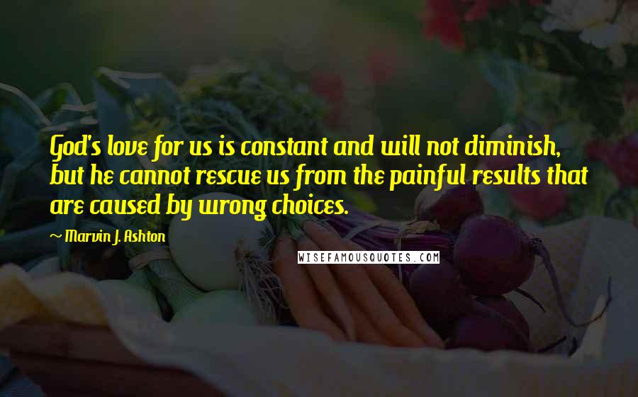 Marvin J. Ashton Quotes: God's love for us is constant and will not diminish, but he cannot rescue us from the painful results that are caused by wrong choices.