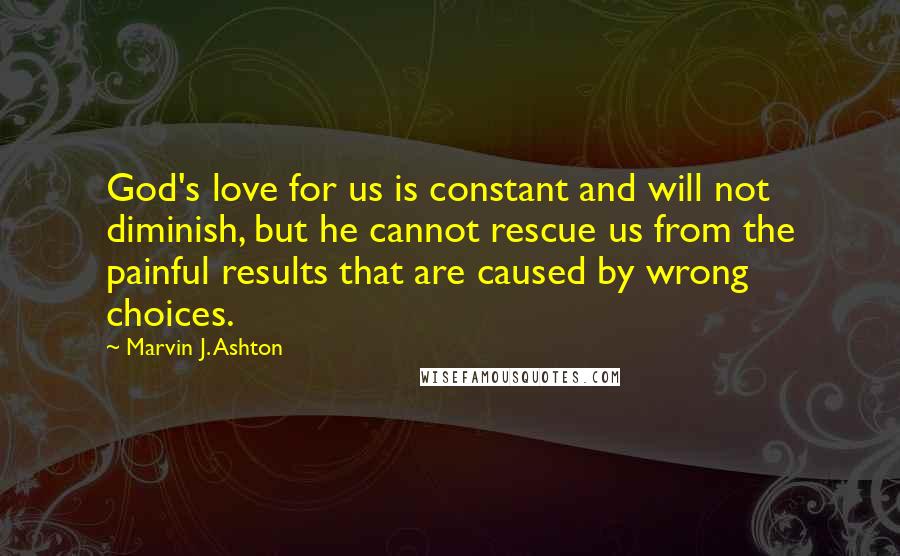 Marvin J. Ashton Quotes: God's love for us is constant and will not diminish, but he cannot rescue us from the painful results that are caused by wrong choices.
