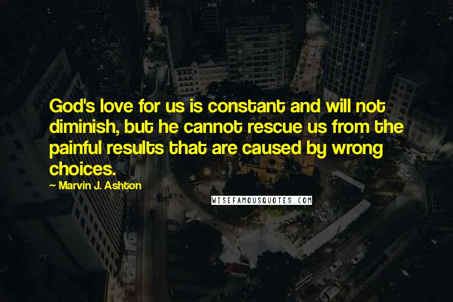 Marvin J. Ashton Quotes: God's love for us is constant and will not diminish, but he cannot rescue us from the painful results that are caused by wrong choices.