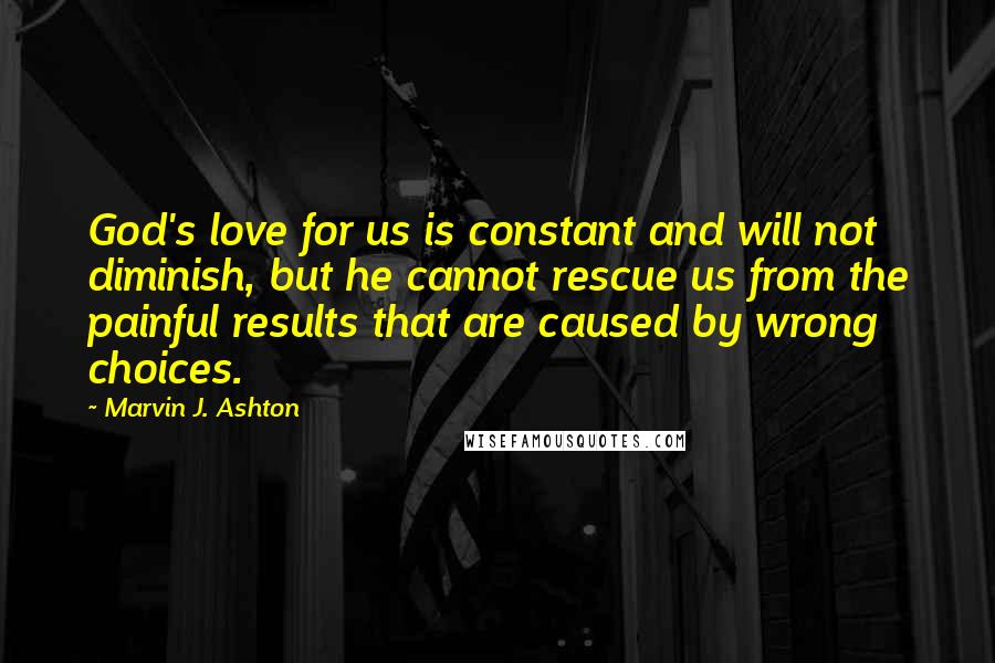 Marvin J. Ashton Quotes: God's love for us is constant and will not diminish, but he cannot rescue us from the painful results that are caused by wrong choices.