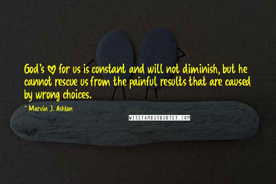 Marvin J. Ashton Quotes: God's love for us is constant and will not diminish, but he cannot rescue us from the painful results that are caused by wrong choices.