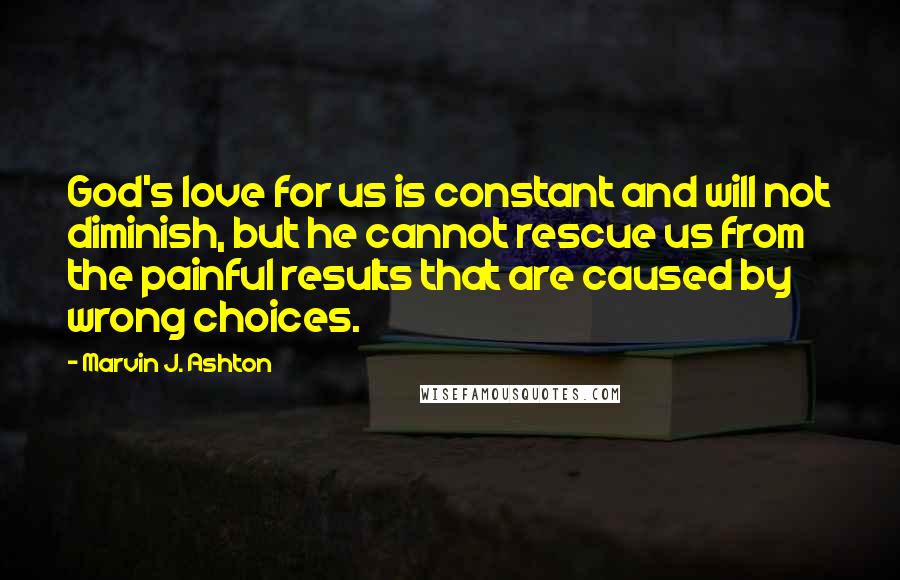 Marvin J. Ashton Quotes: God's love for us is constant and will not diminish, but he cannot rescue us from the painful results that are caused by wrong choices.
