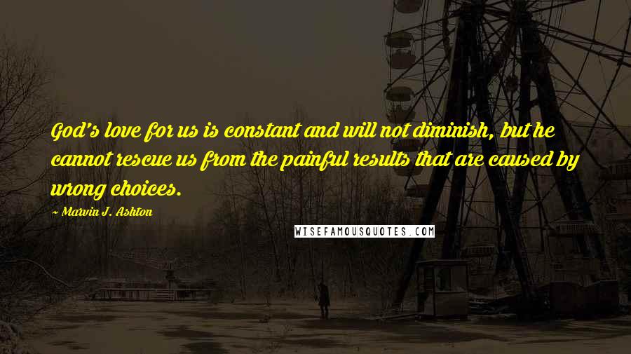 Marvin J. Ashton Quotes: God's love for us is constant and will not diminish, but he cannot rescue us from the painful results that are caused by wrong choices.