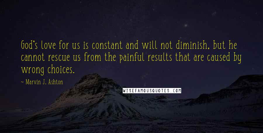 Marvin J. Ashton Quotes: God's love for us is constant and will not diminish, but he cannot rescue us from the painful results that are caused by wrong choices.