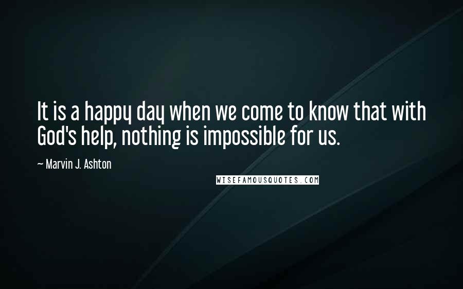 Marvin J. Ashton Quotes: It is a happy day when we come to know that with God's help, nothing is impossible for us.
