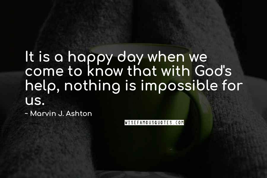 Marvin J. Ashton Quotes: It is a happy day when we come to know that with God's help, nothing is impossible for us.