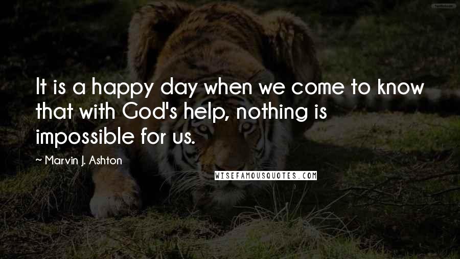Marvin J. Ashton Quotes: It is a happy day when we come to know that with God's help, nothing is impossible for us.