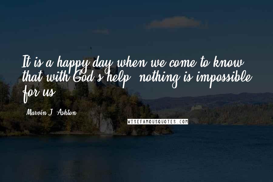 Marvin J. Ashton Quotes: It is a happy day when we come to know that with God's help, nothing is impossible for us.