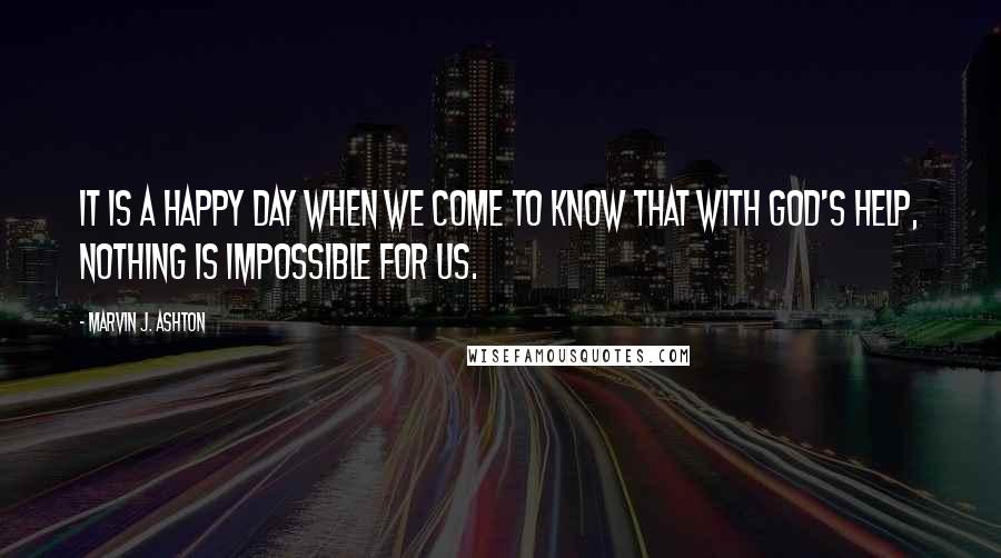 Marvin J. Ashton Quotes: It is a happy day when we come to know that with God's help, nothing is impossible for us.