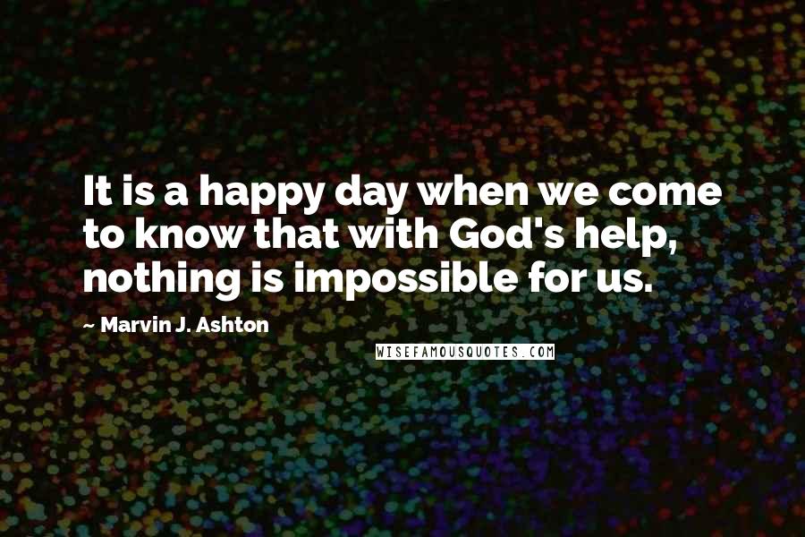 Marvin J. Ashton Quotes: It is a happy day when we come to know that with God's help, nothing is impossible for us.
