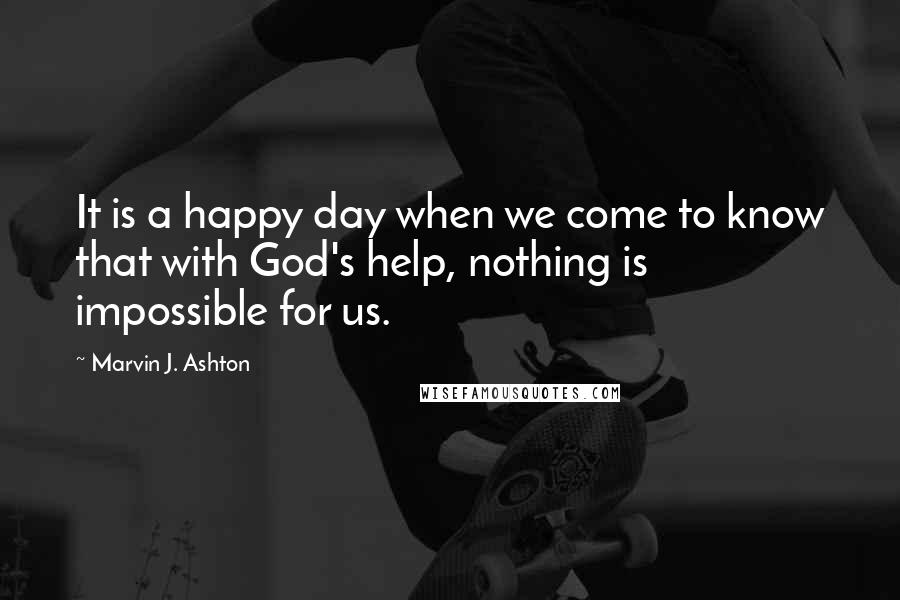 Marvin J. Ashton Quotes: It is a happy day when we come to know that with God's help, nothing is impossible for us.