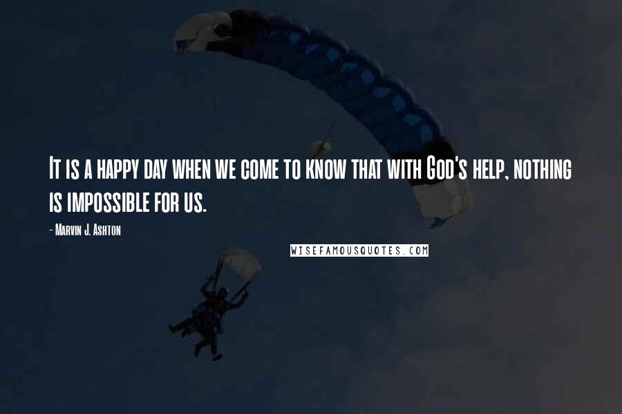 Marvin J. Ashton Quotes: It is a happy day when we come to know that with God's help, nothing is impossible for us.