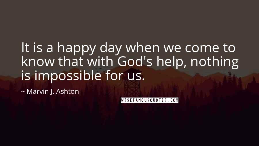 Marvin J. Ashton Quotes: It is a happy day when we come to know that with God's help, nothing is impossible for us.
