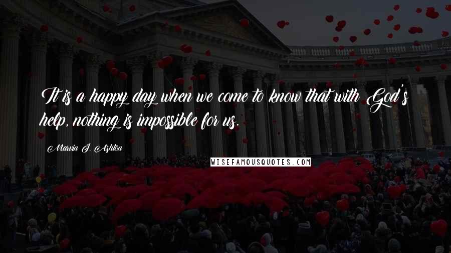 Marvin J. Ashton Quotes: It is a happy day when we come to know that with God's help, nothing is impossible for us.