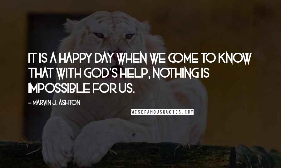 Marvin J. Ashton Quotes: It is a happy day when we come to know that with God's help, nothing is impossible for us.