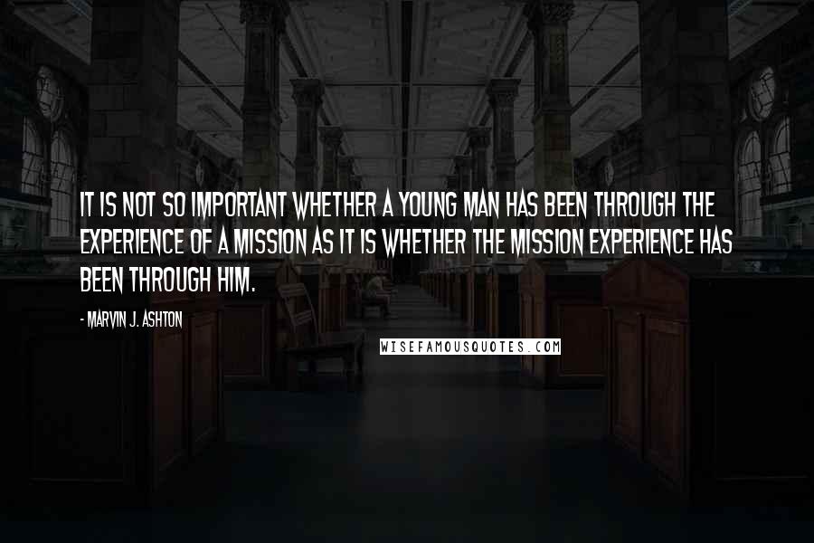 Marvin J. Ashton Quotes: It is not so important whether a young man has been through the experience of a mission as it is whether the mission experience has been through him.