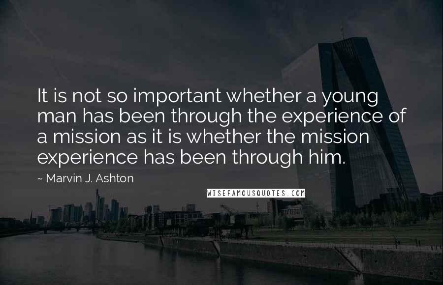 Marvin J. Ashton Quotes: It is not so important whether a young man has been through the experience of a mission as it is whether the mission experience has been through him.