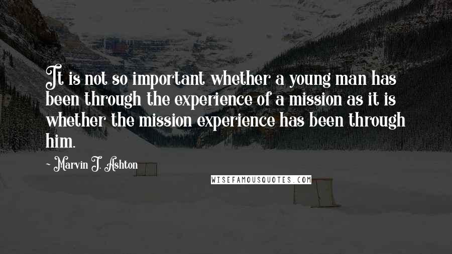 Marvin J. Ashton Quotes: It is not so important whether a young man has been through the experience of a mission as it is whether the mission experience has been through him.