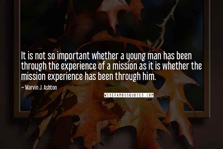 Marvin J. Ashton Quotes: It is not so important whether a young man has been through the experience of a mission as it is whether the mission experience has been through him.