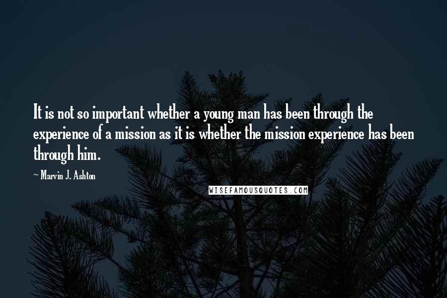 Marvin J. Ashton Quotes: It is not so important whether a young man has been through the experience of a mission as it is whether the mission experience has been through him.