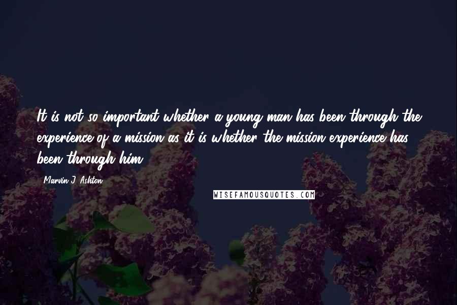 Marvin J. Ashton Quotes: It is not so important whether a young man has been through the experience of a mission as it is whether the mission experience has been through him.