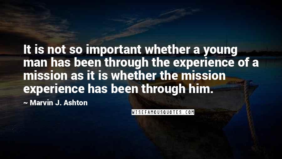 Marvin J. Ashton Quotes: It is not so important whether a young man has been through the experience of a mission as it is whether the mission experience has been through him.