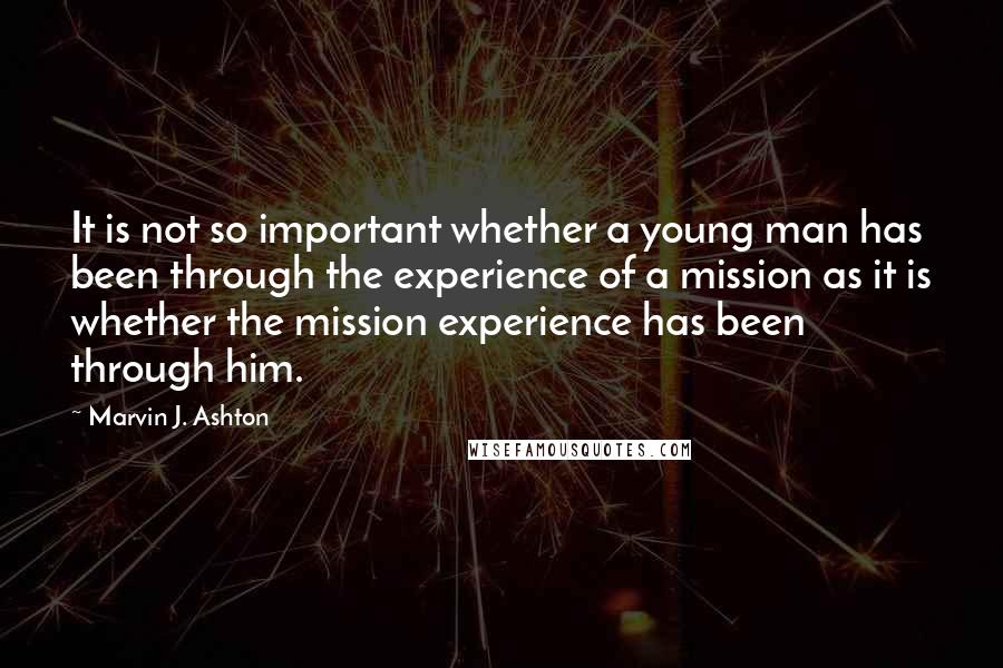 Marvin J. Ashton Quotes: It is not so important whether a young man has been through the experience of a mission as it is whether the mission experience has been through him.