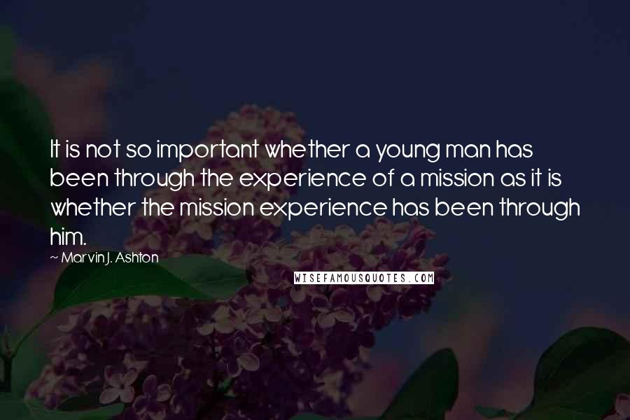 Marvin J. Ashton Quotes: It is not so important whether a young man has been through the experience of a mission as it is whether the mission experience has been through him.