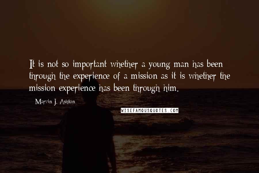 Marvin J. Ashton Quotes: It is not so important whether a young man has been through the experience of a mission as it is whether the mission experience has been through him.