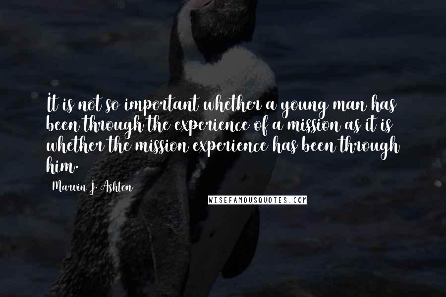 Marvin J. Ashton Quotes: It is not so important whether a young man has been through the experience of a mission as it is whether the mission experience has been through him.