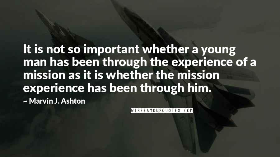 Marvin J. Ashton Quotes: It is not so important whether a young man has been through the experience of a mission as it is whether the mission experience has been through him.