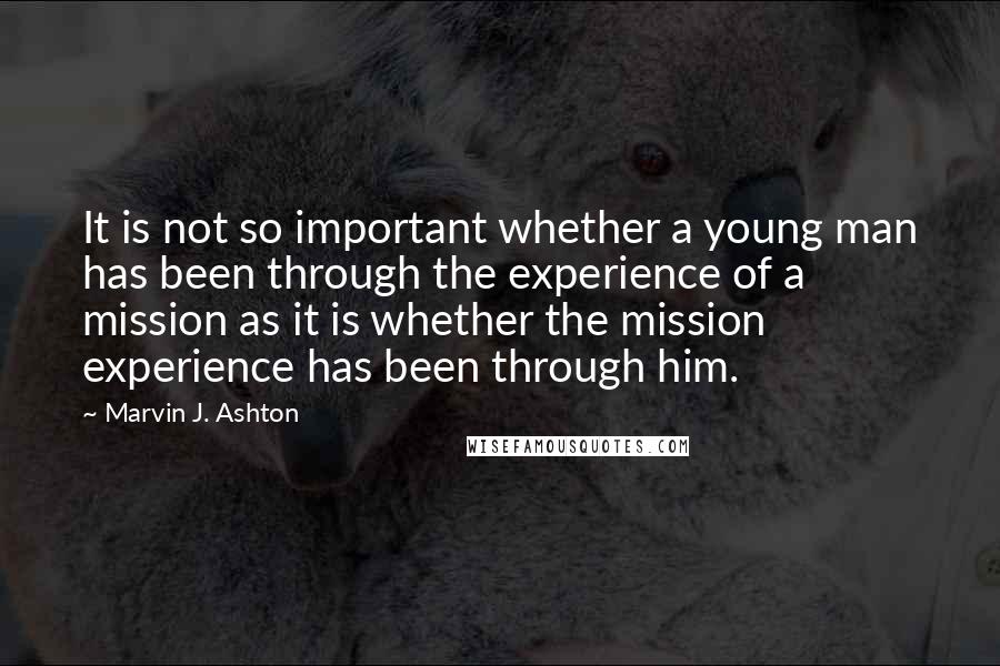 Marvin J. Ashton Quotes: It is not so important whether a young man has been through the experience of a mission as it is whether the mission experience has been through him.