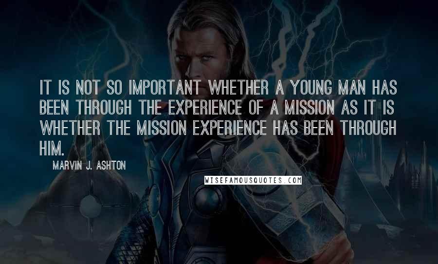 Marvin J. Ashton Quotes: It is not so important whether a young man has been through the experience of a mission as it is whether the mission experience has been through him.