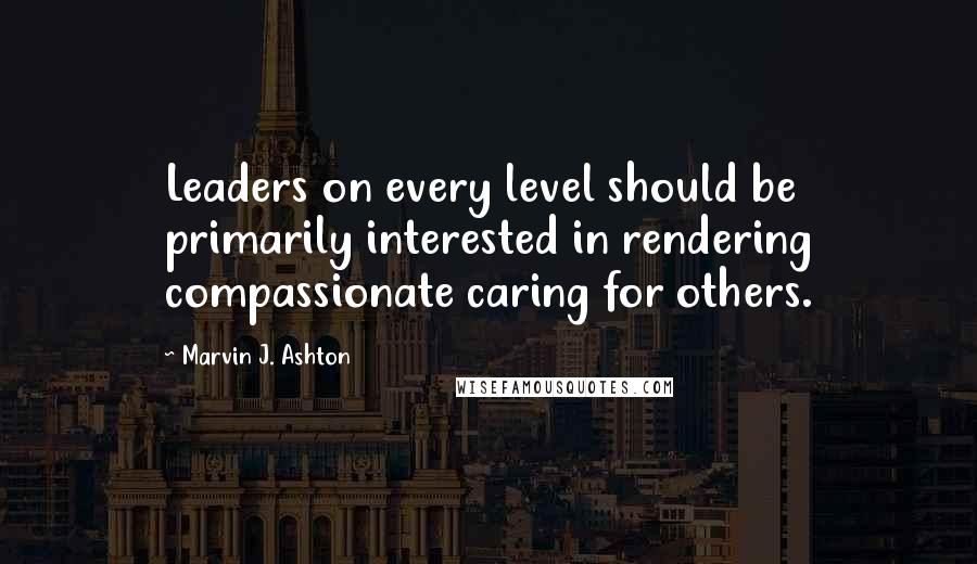 Marvin J. Ashton Quotes: Leaders on every level should be primarily interested in rendering compassionate caring for others.