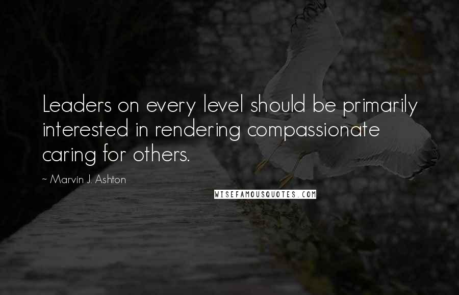 Marvin J. Ashton Quotes: Leaders on every level should be primarily interested in rendering compassionate caring for others.